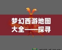 夢幻西游地圖大全——探尋西游世界的無限魅力