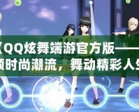 《QQ炫舞端游官方版——引領時尚潮流，舞動精彩人生》