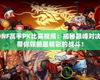 DNF高手PK比賽視頻：揭秘巔峰對決，帶你領略最精彩的戰(zhàn)斗！