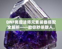 DNF男魔法師元素裝備搭配全解析——助你秒殺敵人，稱霸戰(zhàn)場！