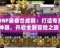 DNF裝備合成器：打造專屬神器，開啟全新冒險之旅！