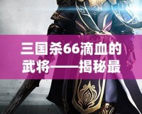 三國殺66滴血的武將——揭秘最具挑戰(zhàn)性的游戲策略與高手對決！