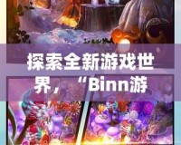 探索全新游戲世界，“Binn游戲”帶你開(kāi)啟無(wú)盡冒險(xiǎn)之旅！