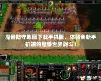 魔獸防守地圖下載手機版，體驗全新手機端的魔獸世界戰(zhàn)斗！