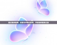 魔幻西游官網(wǎng)：探索無盡奇幻世界，開啟你的西游之旅