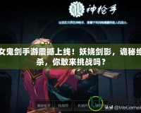 女鬼劍手游震撼上線！妖嬈劍影，詭秘絕殺，你敢來挑戰(zhàn)嗎？