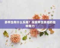 養(yǎng)甲蟲有什么樂趣？探索甲蟲養(yǎng)殖的獨(dú)特魅力