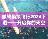 微軟模擬飛行2024下載——開(kāi)啟你的天空之旅