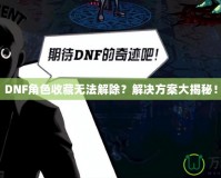 DNF角色收藏?zé)o法解除？解決方案大揭秘！