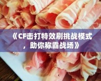 《CF擊打特效刷挑戰(zhàn)模式，助你稱霸戰(zhàn)場(chǎng)》