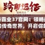 傳奇霸業(yè)37官網(wǎng)：領(lǐng)略最震撼的傳奇世界，開啟你的巔峰征途