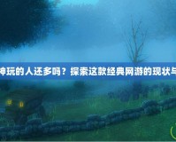 斗戰(zhàn)神玩的人還多嗎？探索這款經(jīng)典網(wǎng)游的現(xiàn)狀與魅力