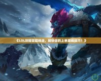 《LOL劍姬答題挑戰(zhàn)，解鎖你的上單巔峰技巧！》