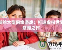 最新的大型網(wǎng)絡游戲：打造虛擬世界的巔峰之作