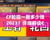 CF輪回一圈多少錢2023？詳細(xì)解讀CF輪回系統(tǒng)花費(fèi)