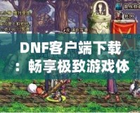 DNF客戶端下載：暢享極致游戲體驗，立即開啟冒險之旅！