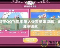 如何在QQ飛車中單人設(shè)置結(jié)婚資料，成就浪漫獨(dú)享