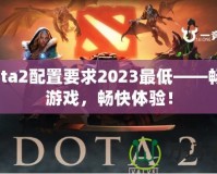 Dota2配置要求2023最低——暢享游戲，暢快體驗(yàn)！