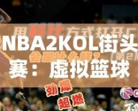 NBA2KOL街頭賽：虛擬籃球的真實(shí)對(duì)決，燃爆你的熱血激情！