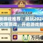 最新游戲推薦：暢玩2024年最火爆游戲，開啟游戲新世界！