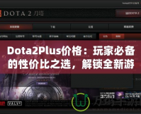 Dota2Plus價(jià)格：玩家必備的性價(jià)比之選，解鎖全新游戲體驗(yàn)