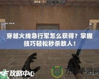 穿越火線急行軍怎么獲得？掌握技巧輕松秒殺敵人！