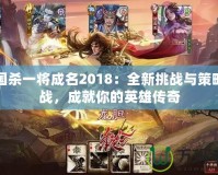 三國殺一將成名2018：全新挑戰(zhàn)與策略激戰(zhàn)，成就你的英雄傳奇