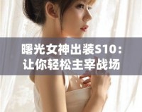 曙光女神出裝S10：讓你輕松主宰戰(zhàn)場(chǎng)的完美選擇