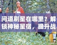 問道刷星在哪里？解鎖神秘星宿，提升戰(zhàn)力輕松攻略！