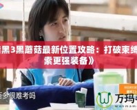 《暗黑3黑蘑菇最新位置攻略：打破束縛，探索更強裝備》