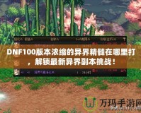 DNF100版本濃縮的異界精髓在哪里打，解鎖最新異界副本挑戰(zhàn)！