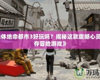 《絕體絕命都市3好玩嗎？揭秘這款震撼心靈的生存冒險(xiǎn)游戲》