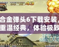 合金彈頭6下載安裝，重溫經(jīng)典，體驗(yàn)極致射擊快感！