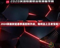 2024英雄聯(lián)盟春季賽即將開戰(zhàn)，誰將站上王者寶座？