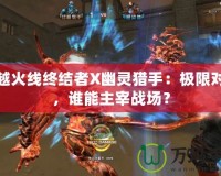 穿越火線終結者X幽靈獵手：極限對決，誰能主宰戰(zhàn)場？