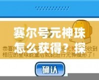 賽爾號元神珠怎么獲得？探索最全獲取方式與技巧