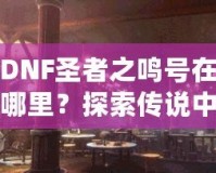 DNF圣者之鳴號(hào)在哪里？探索傳說(shuō)中的圣者之鳴號(hào)及其獲取方式