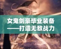 女鬼劍豪畢業(yè)裝備——打造無敵戰(zhàn)力，成就頂尖劍客！