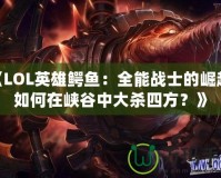 《LOL英雄鱷魚：全能戰(zhàn)士的崛起，如何在峽谷中大殺四方？》