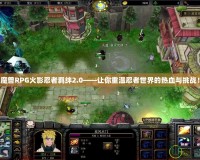 魔獸RPG火影忍者羈絆2.0——讓你重溫忍者世界的熱血與挑戰(zhàn)！