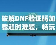 破解DNF驗證碼加載超時難題，暢玩游戲不再卡頓！