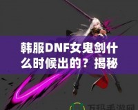 韓服DNF女鬼劍什么時候出的？揭秘女鬼劍的傳奇登場之路