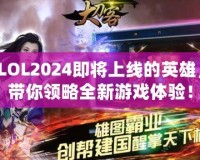 LOL2024即將上線的英雄，帶你領(lǐng)略全新游戲體驗(yàn)！