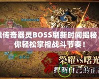 軒轅傳奇器靈BOSS刷新時間揭秘，讓你輕松掌控戰(zhàn)斗節(jié)奏！