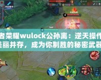 王者榮耀wulock公孫離：逆天操作與美麗并存，成為你制勝的秘密武器！