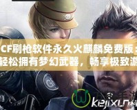 CF刷槍軟件永久火麒麟免費版：輕松擁有夢幻武器，暢享極致游戲體驗！