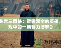 《陳宮三國(guó)殺：智勇雙全的英雄，游戲中的一場(chǎng)智力博弈》