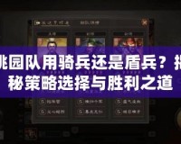 桃園隊(duì)用騎兵還是盾兵？揭秘策略選擇與勝利之道