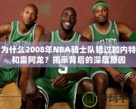 為什么2008年NBA騎士隊錯過加內(nèi)特和雷阿龍？揭示背后的深層原因