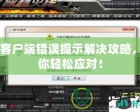 CF客戶端錯誤提示解決攻略，助你輕松應對！